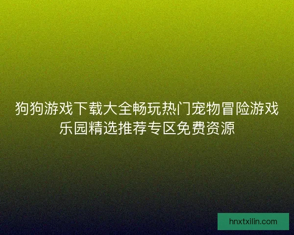 狗狗游戏下载大全畅玩热门宠物冒险游戏乐园精选推荐专区免费资源 狗狗游戏下载大全畅玩热门宠物冒险游戏乐园精选推荐专区免费资源