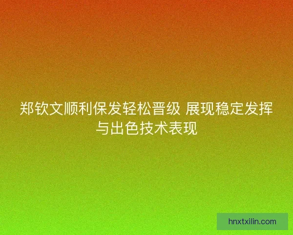 郑钦文顺利保发轻松晋级 展现稳定发挥与出色技术表现