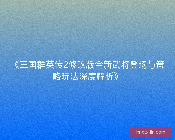 《三国群英传2修改版全新武将登场与策略玩法深度解析》