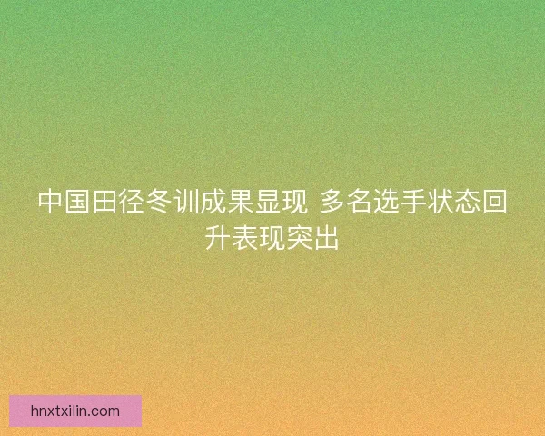 中国田径冬训成果显现 多名选手状态回升表现突出