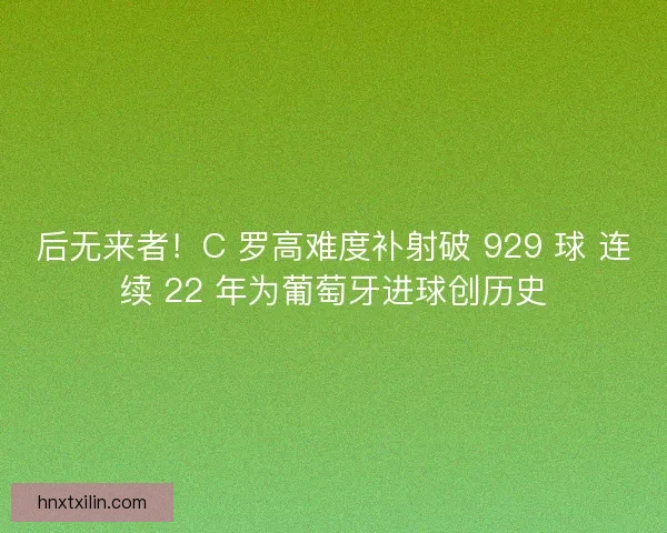后无来者！C 罗高难度补射破 929 球 连续 22 年为葡萄牙进球创历史