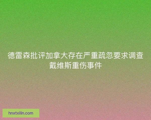 德雷森批评加拿大存在严重疏忽要求调查戴维斯重伤事件