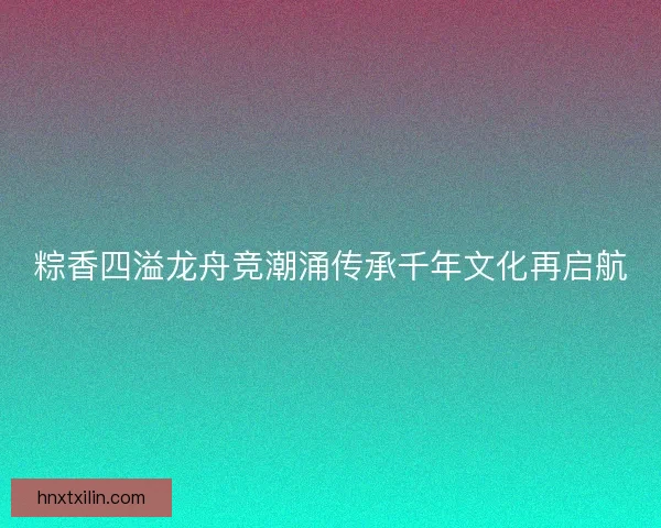 粽香四溢龙舟竞潮涌传承千年文化再启航