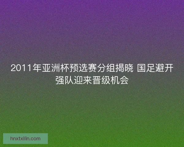 2011年亚洲杯预选赛分组揭晓 国足避开强队迎来晋级机会