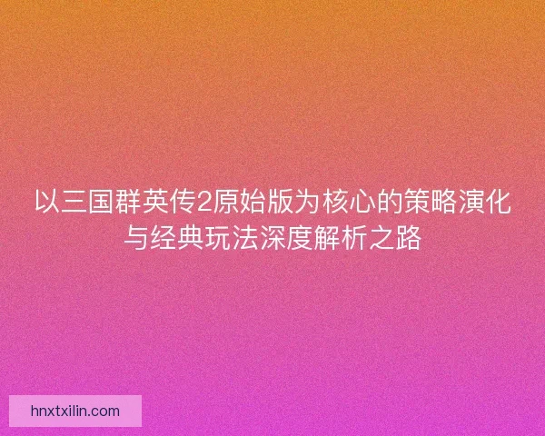 以三国群英传2原始版为核心的策略演化与经典玩法深度解析之路