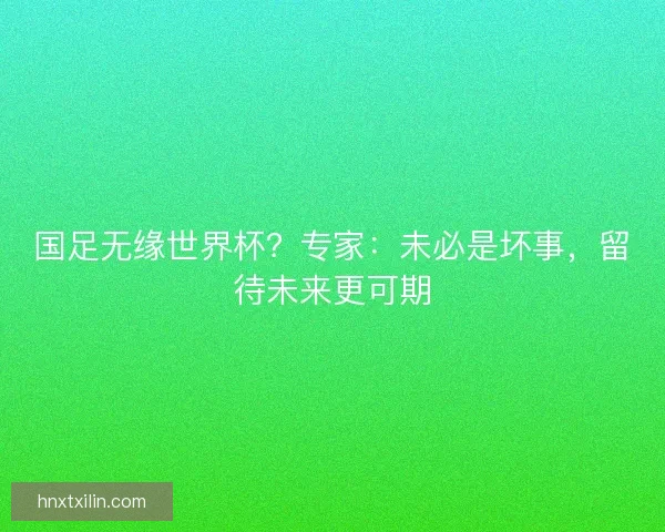 国足无缘世界杯？专家：未必是坏事，留待未来更可期