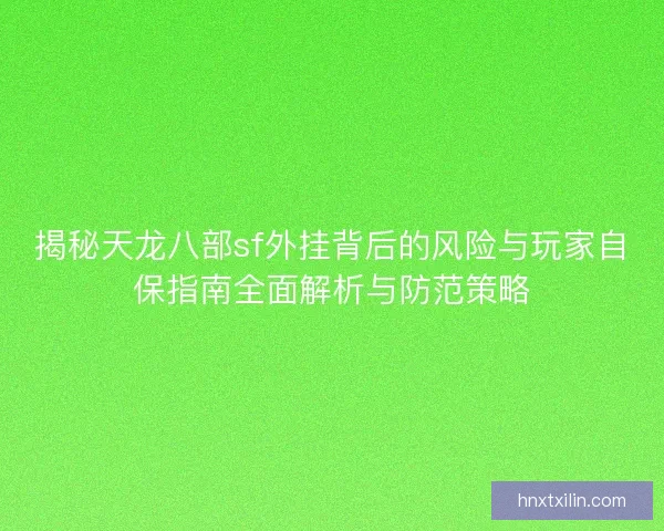 揭秘天龙八部sf外挂背后的风险与玩家自保指南全面解析与防范策略 揭秘天龙八部sf外挂背后的风险与玩家自保指南全面解析与防范策略