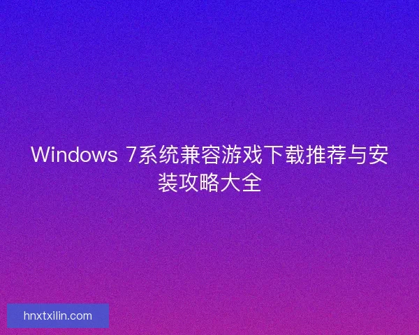 Windows 7系统兼容游戏下载推荐与安装攻略大全