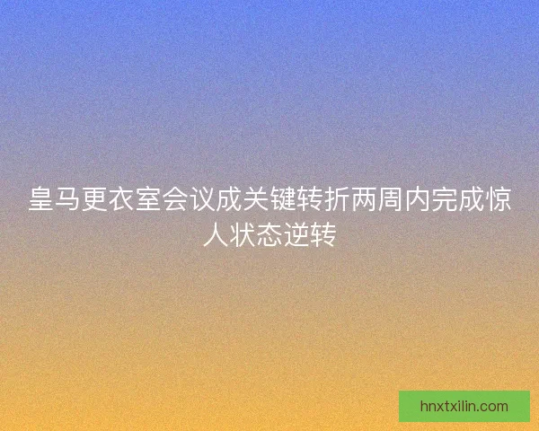 皇马更衣室会议成关键转折两周内完成惊人状态逆转