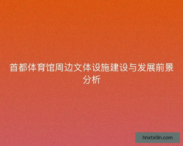 首都体育馆周边文体设施建设与发展前景分析