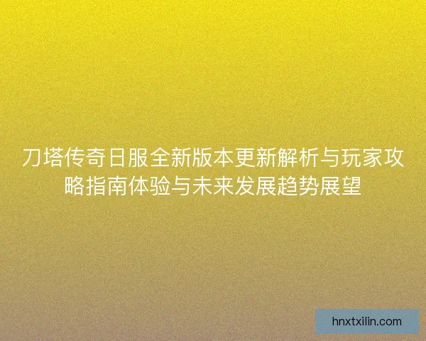 刀塔传奇日服全新版本更新解析与玩家攻略指南体验与未来发展趋势展望