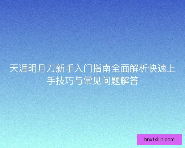 天涯明月刀新手入门指南全面解析快速上手技巧与常见问题解答