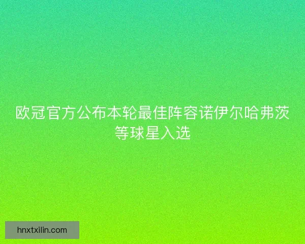 欧冠官方公布本轮最佳阵容诺伊尔哈弗茨等球星入选 欧冠官方公布本轮最佳阵容诺伊尔哈弗茨等球星入选