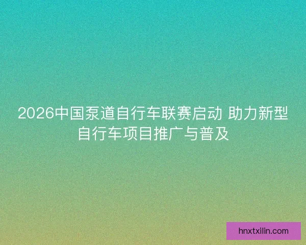 2026中国泵道自行车联赛启动 助力新型自行车项目推广与普及