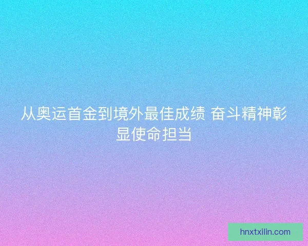 从奥运首金到境外最佳成绩 奋斗精神彰显使命担当