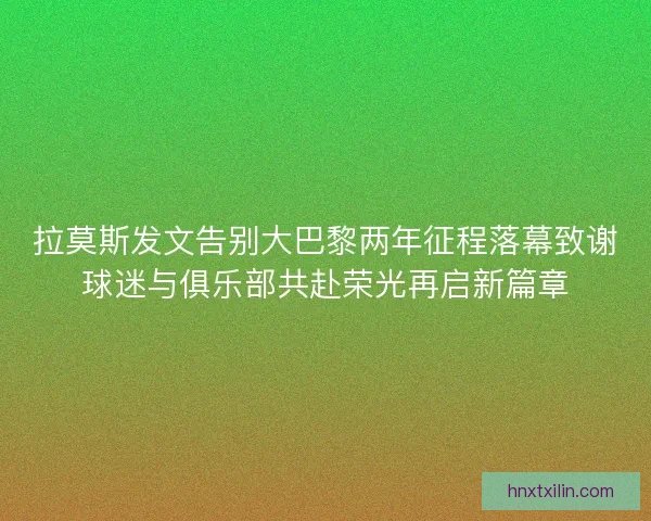 拉莫斯发文告别大巴黎两年征程落幕致谢球迷与俱乐部共赴荣光再启新篇章