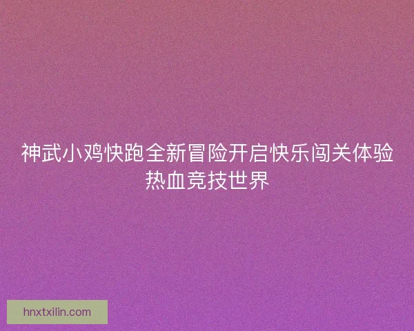 神武小鸡快跑全新冒险开启快乐闯关体验热血竞技世界