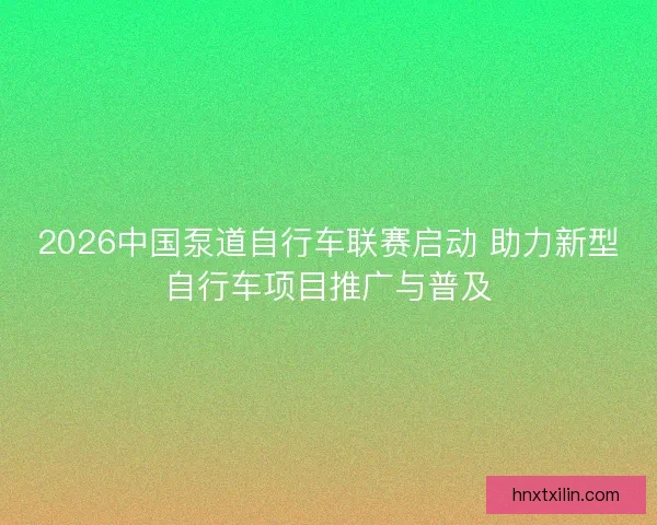 2026中国泵道自行车联赛启动 助力新型自行车项目推广与普及