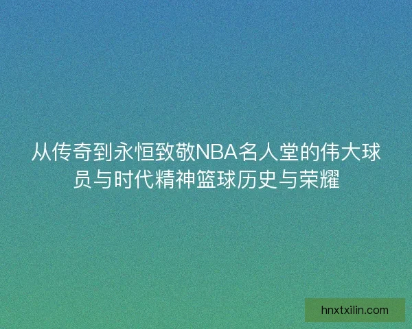 从传奇到永恒致敬NBA名人堂的伟大球员与时代精神篮球历史与荣耀