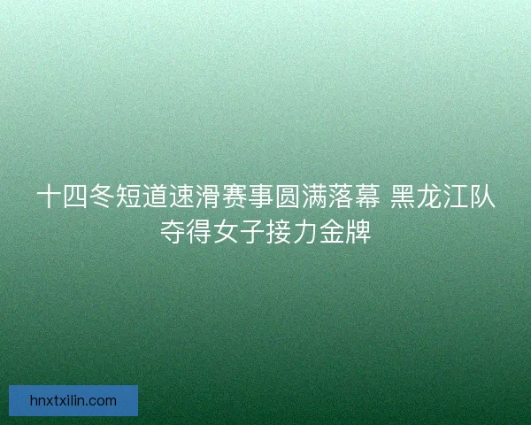 十四冬短道速滑赛事圆满落幕 黑龙江队夺得女子接力金牌