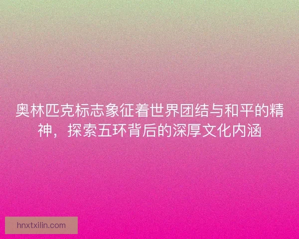 奥林匹克标志象征着世界团结与和平的精神，探索五环背后的深厚文化内涵