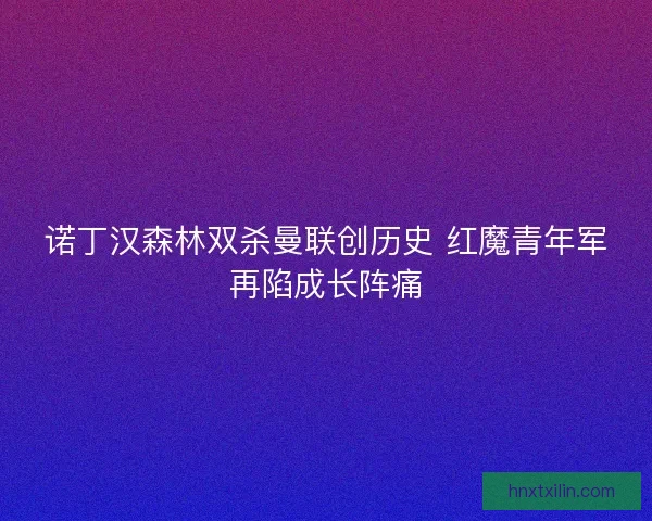 诺丁汉森林双杀曼联创历史 红魔青年军再陷成长阵痛