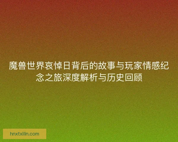 魔兽世界哀悼日背后的故事与玩家情感纪念之旅深度解析与历史回顾