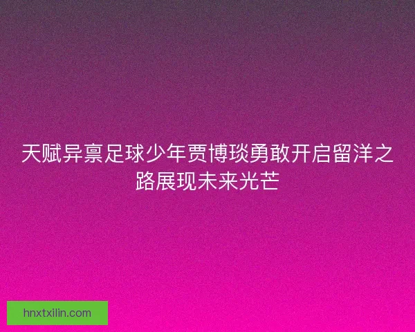 天赋异禀足球少年贾博琰勇敢开启留洋之路展现未来光芒