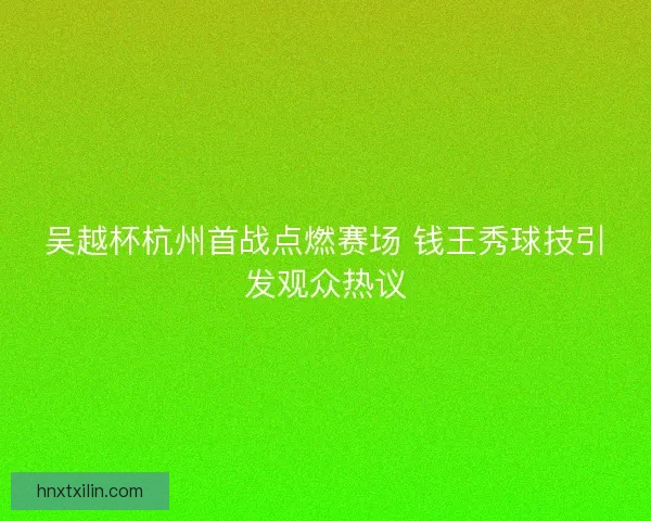 吴越杯杭州首战点燃赛场 钱王秀球技引发观众热议 吴越杯杭州首战点燃赛场 钱王秀球技引发观众热议