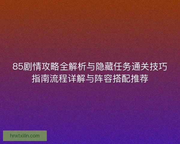 85剧情攻略全解析与隐藏任务通关技巧指南流程详解与阵容搭配推荐